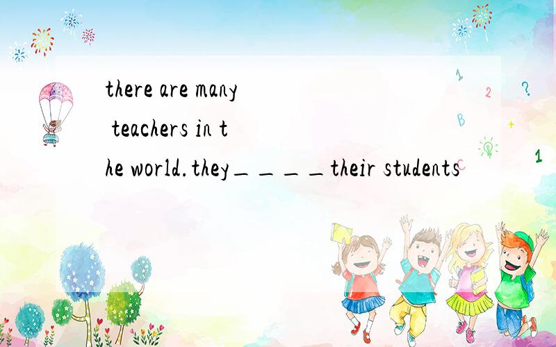 there are many teachers in the world.they____their students