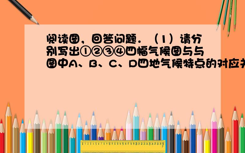 阅读图，回答问题．（1）请分别写出①②③④四幅气候图与与图中A、B、C、D四地气候特点的对应关系：A为______；B为