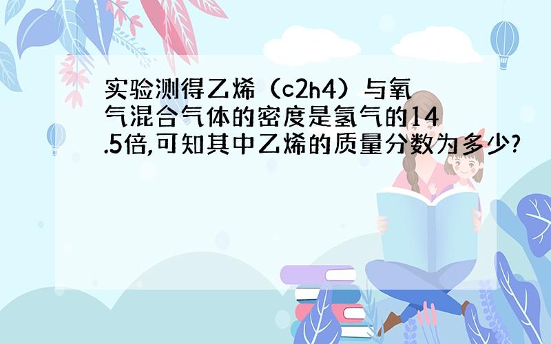 实验测得乙烯（c2h4）与氧气混合气体的密度是氢气的14.5倍,可知其中乙烯的质量分数为多少?