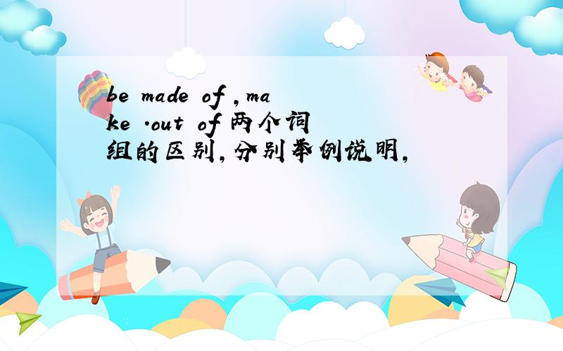 be made of ,make .out of 两个词组的区别,分别举例说明,