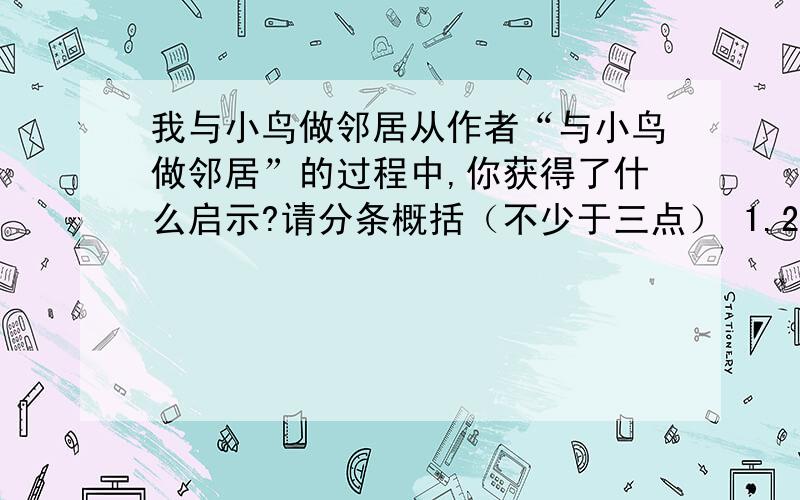 我与小鸟做邻居从作者“与小鸟做邻居”的过程中,你获得了什么启示?请分条概括（不少于三点） 1.2.3.