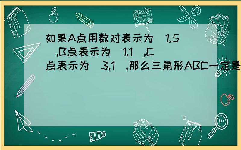 如果A点用数对表示为(1,5),B点表示为(1,1),C点表示为(3,1),那么三角形ABC一定是( )三角形.