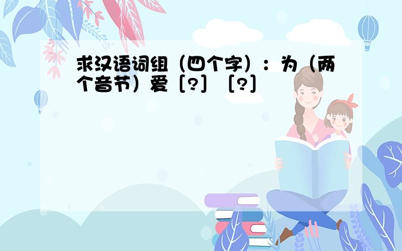 求汉语词组（四个字）：为（两个音节）爱［?］［?］