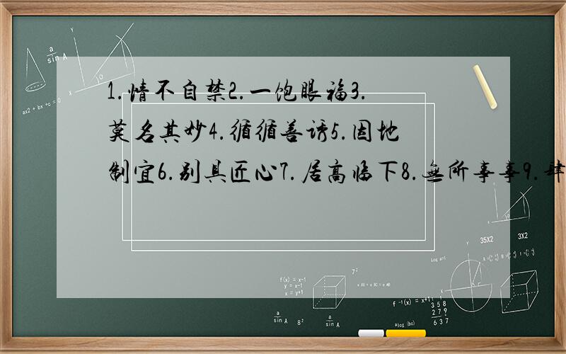 1.情不自禁2.一饱眼福3.莫名其妙4.循循善诱5.因地制宜6.别具匠心7.居高临下8.无所事事9.肆无忌惮10.退避三