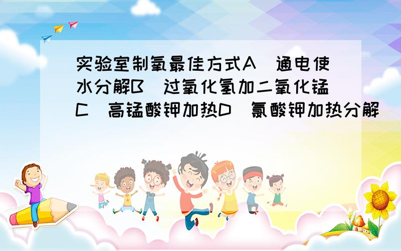 实验室制氧最佳方式A）通电使水分解B）过氧化氢加二氧化锰C）高锰酸钾加热D）氯酸钾加热分解