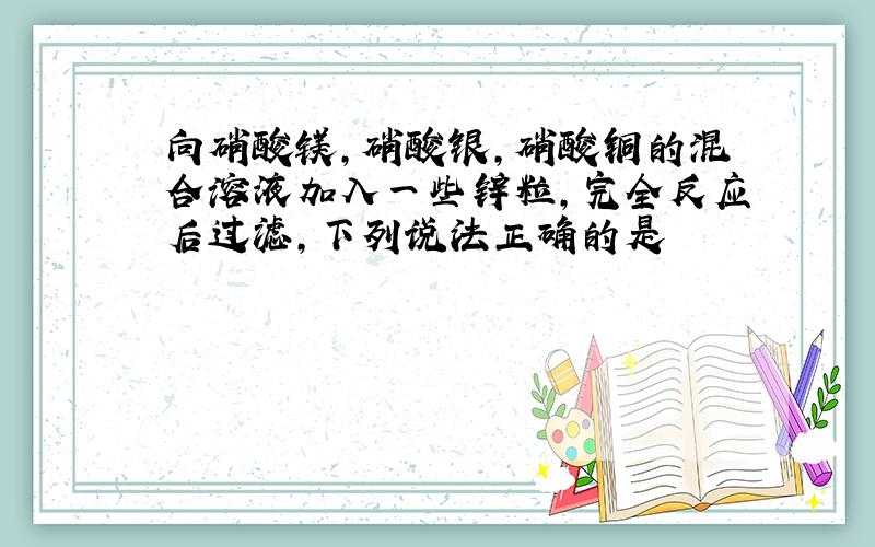 向硝酸镁,硝酸银,硝酸铜的混合溶液加入一些锌粒,完全反应后过滤,下列说法正确的是