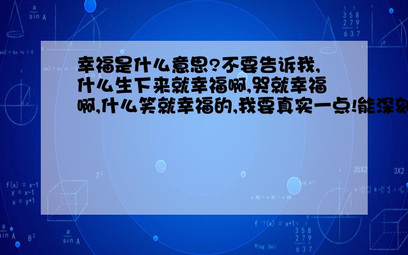 幸福是什么意思?不要告诉我,什么生下来就幸福啊,哭就幸福啊,什么笑就幸福的,我要真实一点!能深刻体会到的,虽然我不知道这