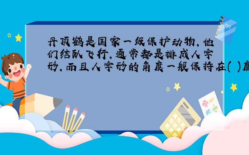 丹顶鹤是国家一级保护动物,他们结队飞行,通常都是排成人字形,而且人字形的角度一般保持在( )度左右