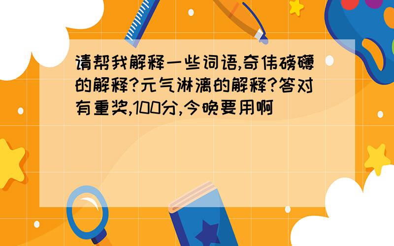 请帮我解释一些词语,奇伟磅礴的解释?元气淋漓的解释?答对有重奖,100分,今晚要用啊