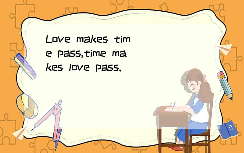 Love makes time pass,time makes love pass.