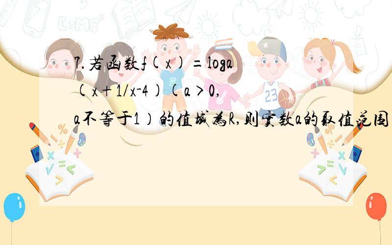 7.若函数f(x)=loga(x+1/x-4)(a>0,a不等于1）的值域为R,则实数a的取值范围为