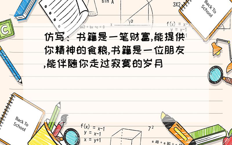 仿写：书籍是一笔财富,能提供你精神的食粮,书籍是一位朋友,能伴随你走过寂寞的岁月