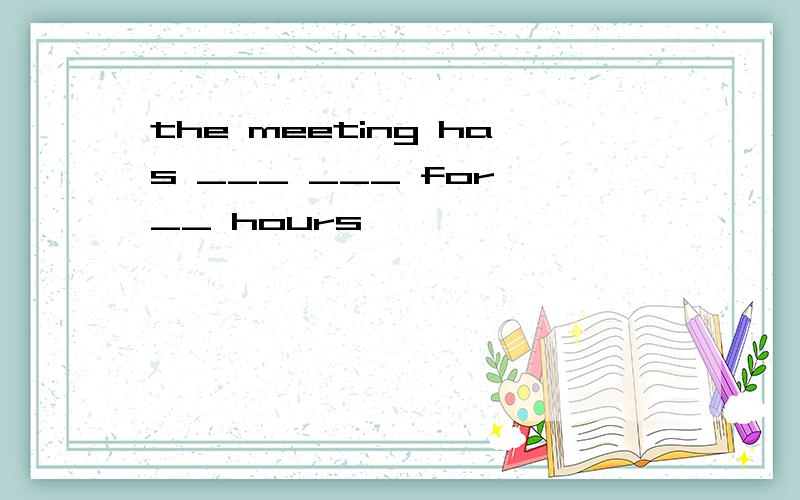 the meeting has ___ ___ for __ hours