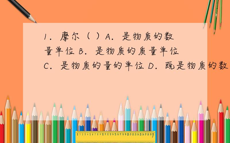 1．摩尔（ ）A．是物质的数量单位 B．是物质的质量单位C．是物质的量的单位 D．既是物质的数量单位又是物质的质量单位2