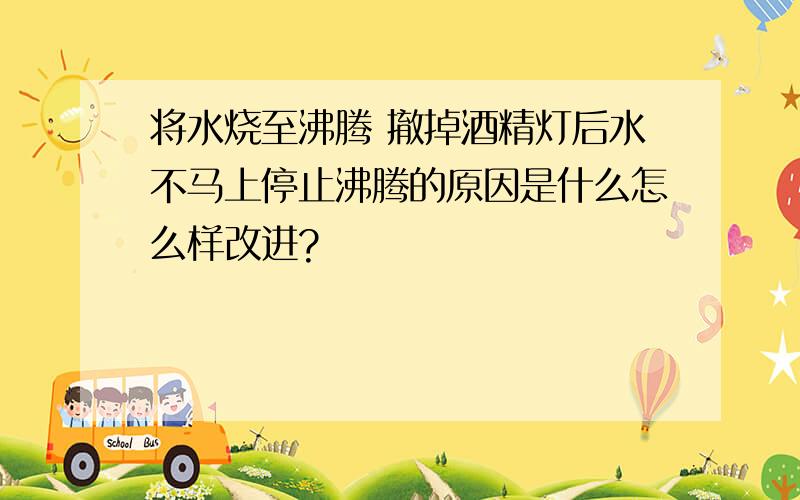 将水烧至沸腾 撤掉酒精灯后水不马上停止沸腾的原因是什么怎么样改进?