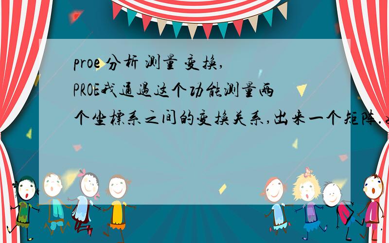 proe 分析 测量 变换,PROE我通过这个功能测量两个坐标系之间的变换关系,出来一个矩阵.如图所示,这个矩阵该怎么理