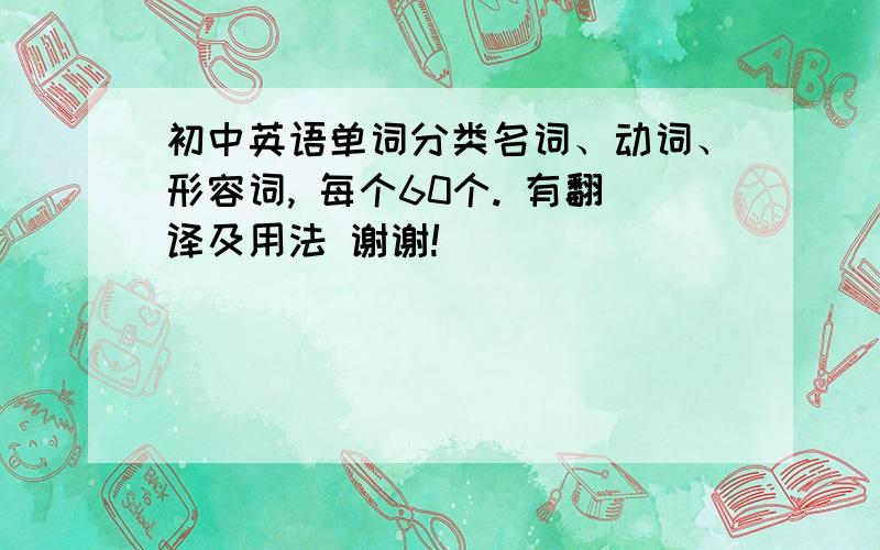 初中英语单词分类名词、动词、形容词, 每个60个. 有翻译及用法 谢谢!