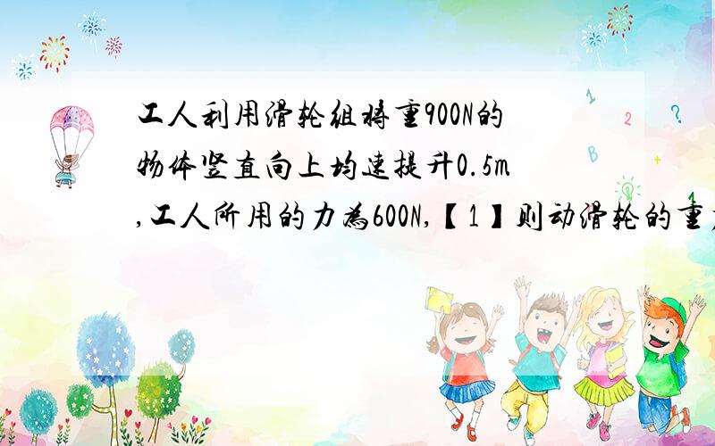 工人利用滑轮组将重900N的物体竖直向上均速提升0.5m,工人所用的力为600N,【1】则动滑轮的重力是多少?绳子