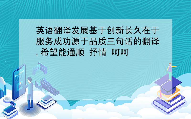 英语翻译发展基于创新长久在于服务成功源于品质三句话的翻译,希望能通顺 抒情 呵呵