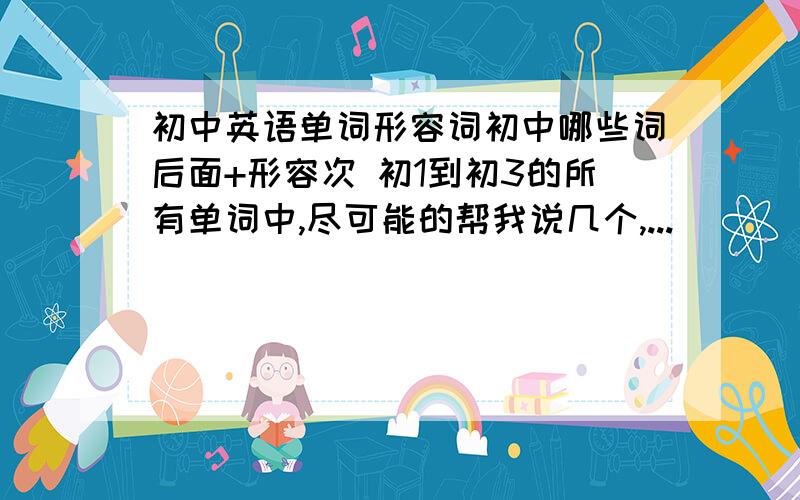 初中英语单词形容词初中哪些词后面+形容次 初1到初3的所有单词中,尽可能的帮我说几个,...