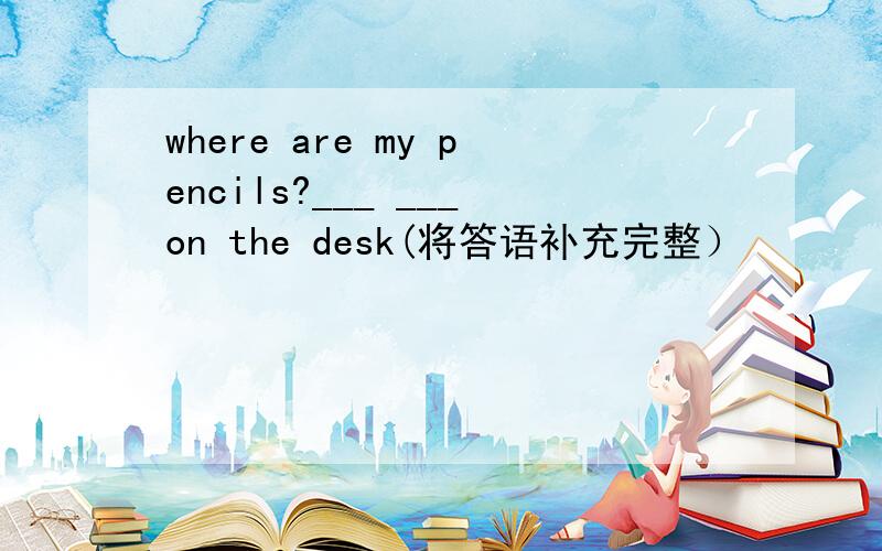 where are my pencils?___ ___on the desk(将答语补充完整）