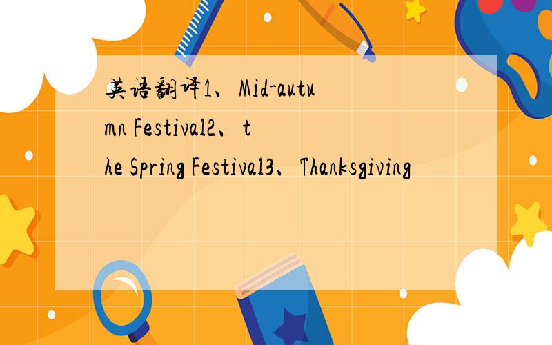 英语翻译1、Mid-autumn Festival2、the Spring Festival3、Thanksgiving