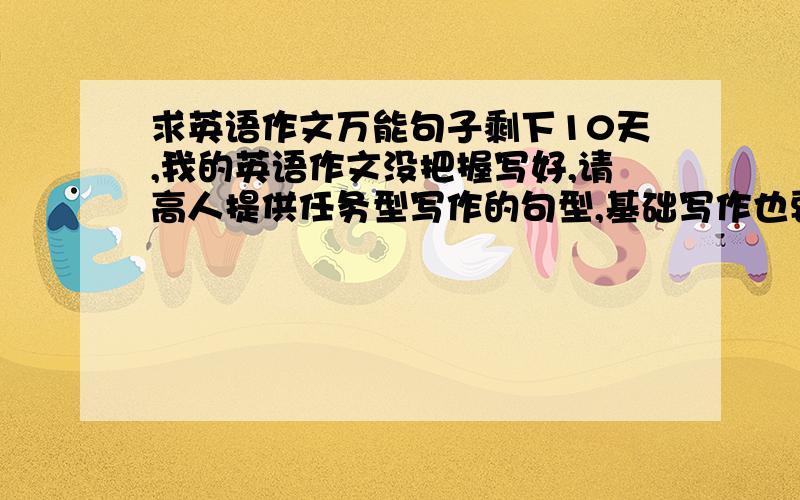 求英语作文万能句子剩下10天,我的英语作文没把握写好,请高人提供任务型写作的句型,基础写作也要.附中文,易记.顺便说说最