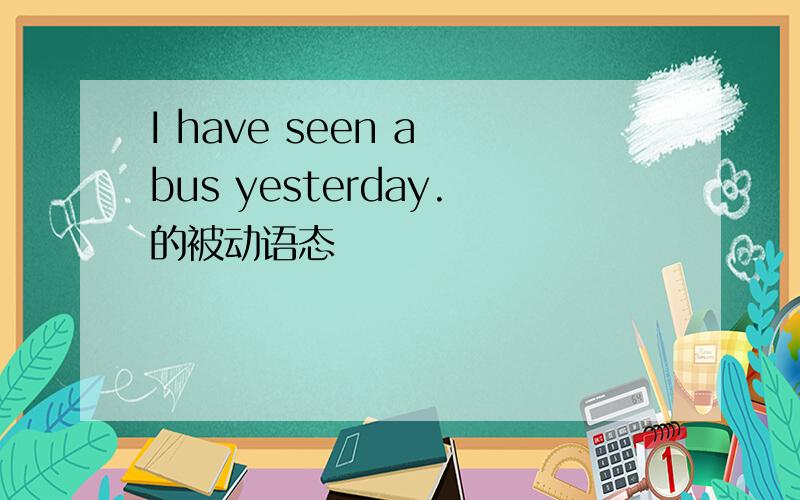 I have seen a bus yesterday.的被动语态