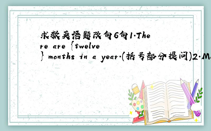 求救英语题改句6句1.There are {twelve} months in a year.(括号部分提问)2.May