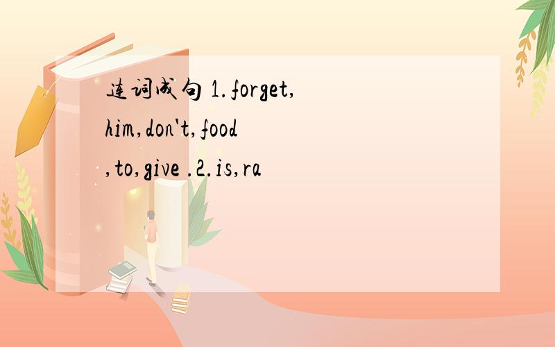 连词成句 1.forget,him,don't,food,to,give .2.is,ra