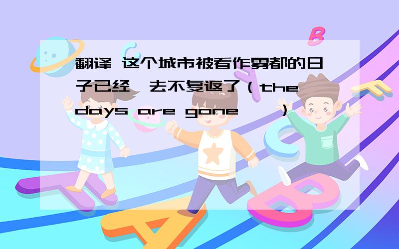 翻译 这个城市被看作雾都的日子已经一去不复返了（the days are gone……）