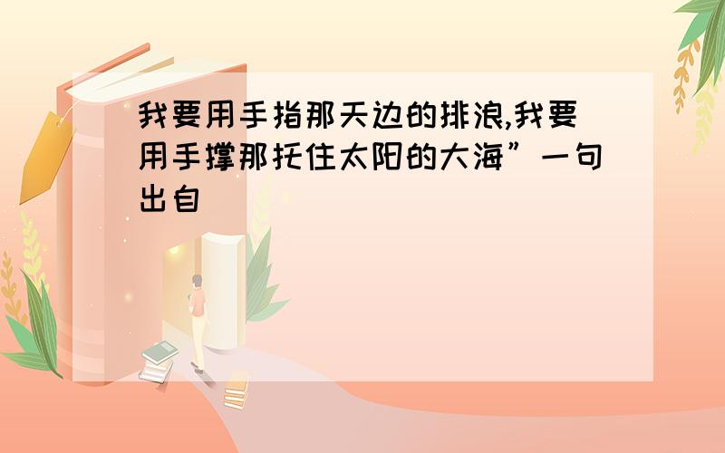 我要用手指那天边的排浪,我要用手撑那托住太阳的大海”一句出自