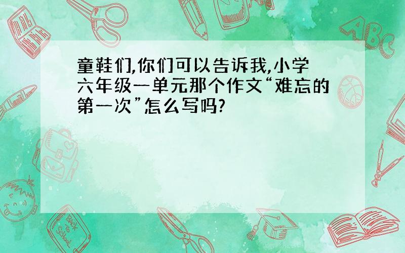 童鞋们,你们可以告诉我,小学六年级一单元那个作文“难忘的第一次”怎么写吗?