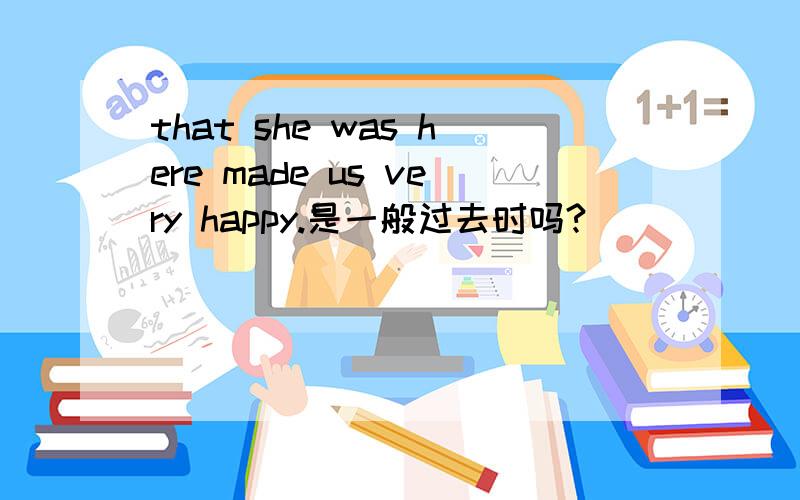 that she was here made us very happy.是一般过去时吗?