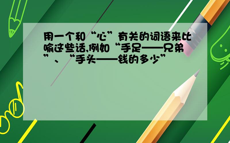 用一个和“心”有关的词语来比喻这些话,例如“手足——兄弟”、“手头——钱的多少”