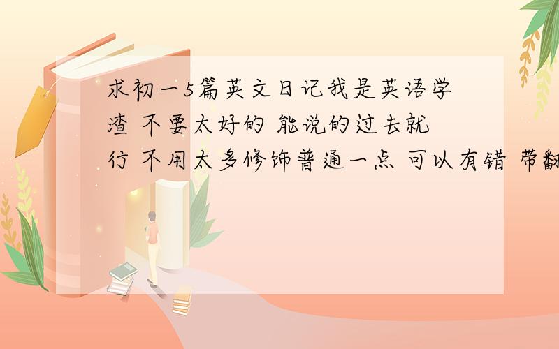 求初一5篇英文日记我是英语学渣 不要太好的 能说的过去就行 不用太多修饰普通一点 可以有错 带翻译滴