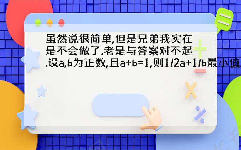 虽然说很简单,但是兄弟我实在是不会做了.老是与答案对不起.设a,b为正数,且a+b=1,则1/2a+1/b最小值是?麻烦