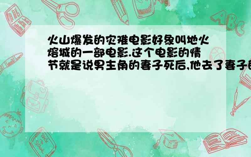 火山爆发的灾难电影好象叫地火熔城的一部电影.这个电影的情节就是说男主角的妻子死后,他去了妻子的故乡,碰到了一个奇怪的女孩