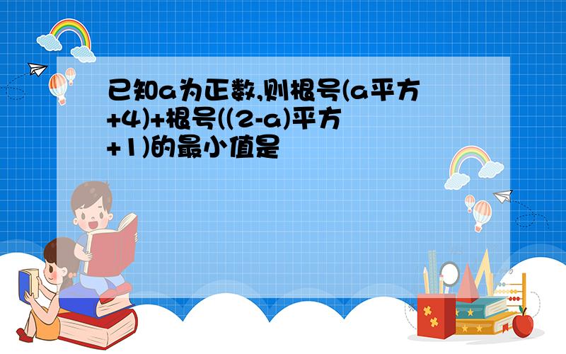 已知a为正数,则根号(a平方+4)+根号((2-a)平方+1)的最小值是