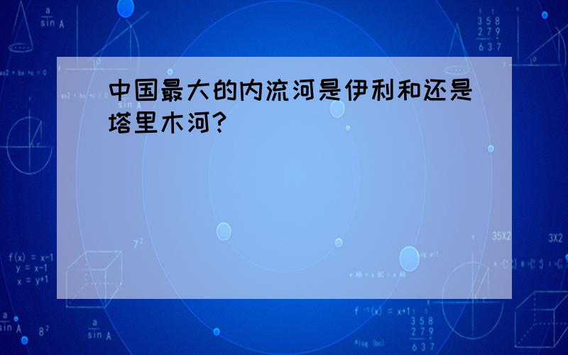 中国最大的内流河是伊利和还是塔里木河?