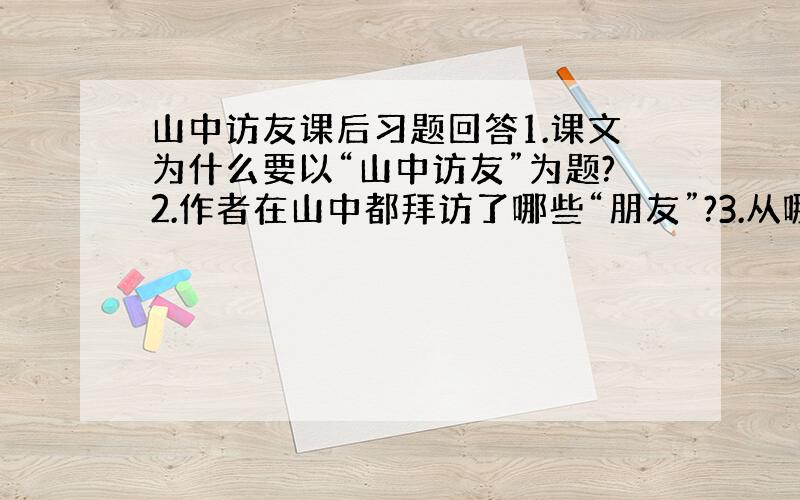 山中访友课后习题回答1.课文为什么要以“山中访友”为题?2.作者在山中都拜访了哪些“朋友”?3.从哪些描写中可以看出“我