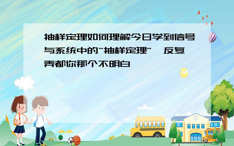 抽样定理如何理解今日学到信号与系统中的“抽样定理”,反复弄都你那个不明白,