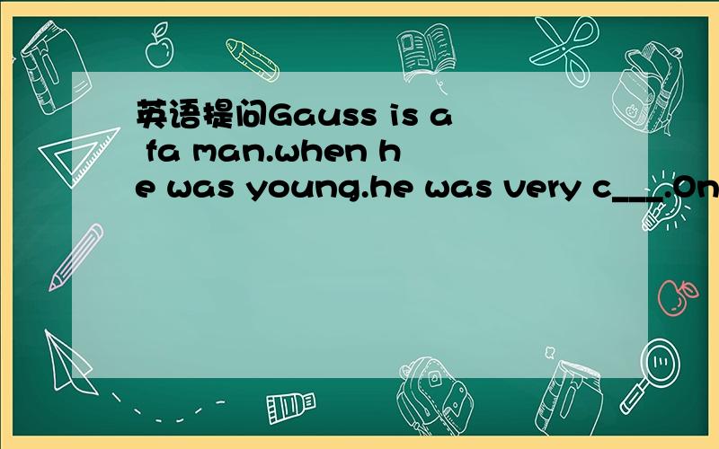 英语提问Gauss is a fa man.when he was young.he was very c___.One