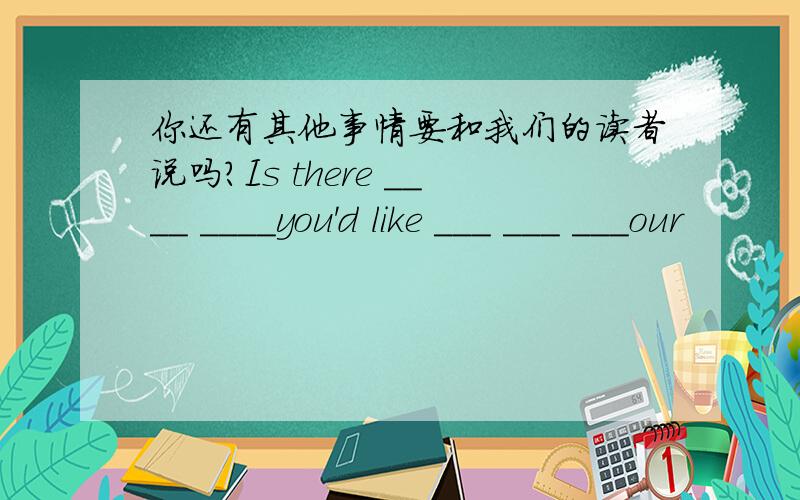 你还有其他事情要和我们的读者说吗?Is there ____ ____you'd like ___ ___ ___our