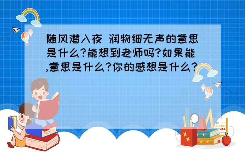 随风潜入夜 润物细无声的意思是什么?能想到老师吗?如果能,意思是什么?你的感想是什么?