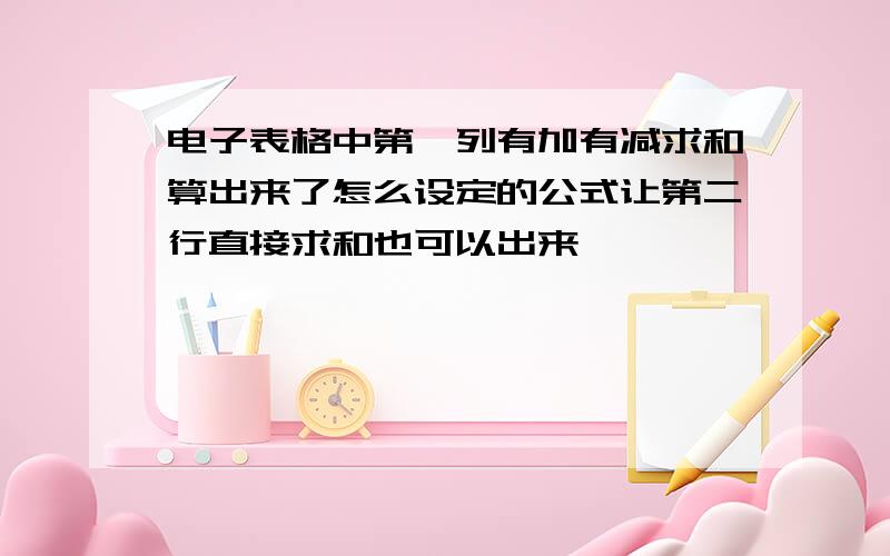 电子表格中第一列有加有减求和算出来了怎么设定的公式让第二行直接求和也可以出来