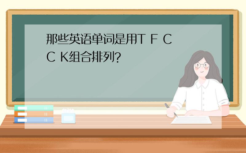 那些英语单词是用T F C C K组合排列?