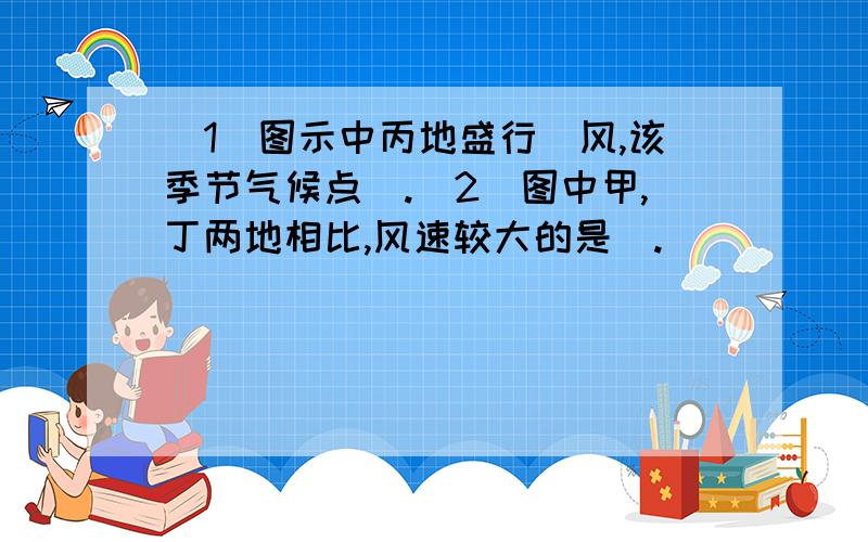 （1）图示中丙地盛行＿风,该季节气候点＿.（2）图中甲,丁两地相比,风速较大的是＿.