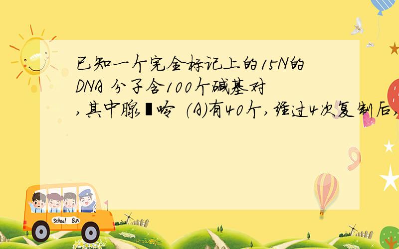 已知一个完全标记上的15N的DNA 分子含100个碱基对,其中腺嘌呤 （A）有40个,经过4次复制后,不 含15N...