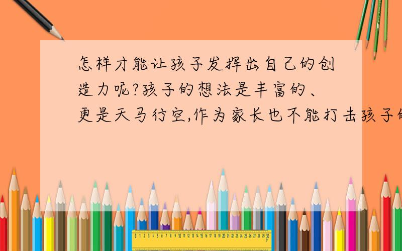 怎样才能让孩子发挥出自己的创造力呢?孩子的想法是丰富的、更是天马行空,作为家长也不能打击孩子的想象力,那么,我们该怎样才